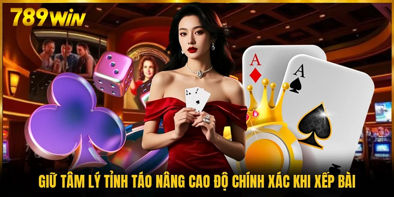 Giữ tâm lý tỉnh táo nâng cao độ chính xác khi xếp bài