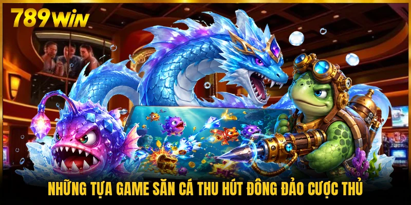 Những tựa game săn cá thu hút đông đảo cược thủ