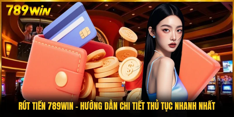 Rút Tiền 789WIN - Hướng Dẫn Chi Tiết Thủ Tục Nhanh Nhất